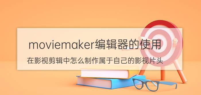 moviemaker编辑器的使用 在影视剪辑中怎么制作属于自己的影视片头？